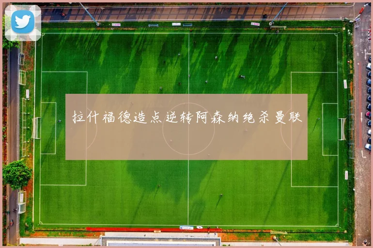拉什福德造点逆转阿森纳绝杀曼联