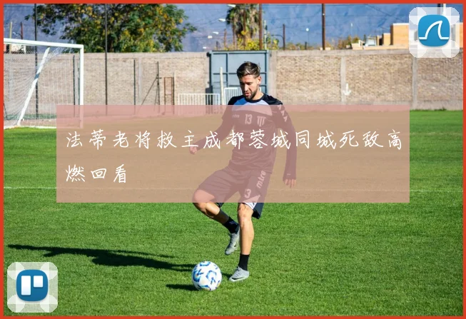 法蒂老将救主成都蓉城同城死敌高燃回看