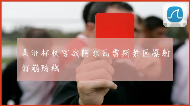 美洲杯收官战阿尔瓦雷斯禁区爆射打崩防线