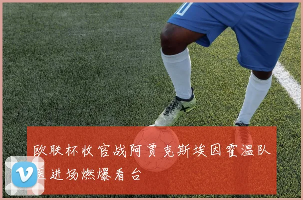 欧联杯收官战阿贾克斯埃因霍温队医进场燃爆看台
