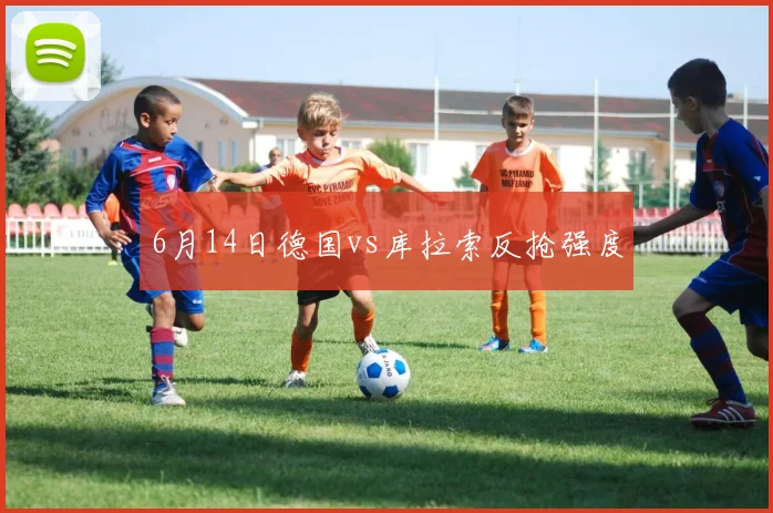 6月14日德国vs库拉索反抢强度