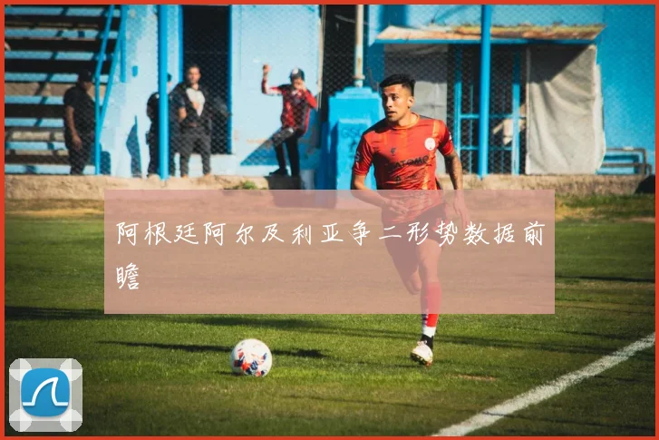 阿根廷阿尔及利亚争二形势数据前瞻