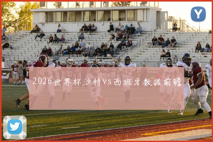 2026世界杯沙特vs西班牙数据前瞻