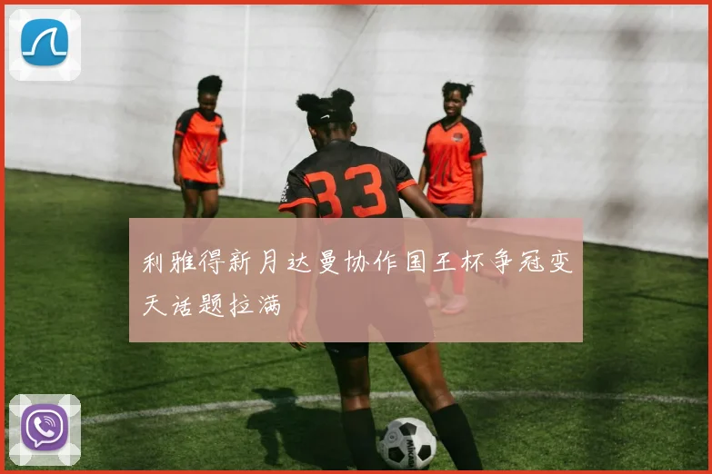 利雅得新月达曼协作国王杯争冠变天话题拉满