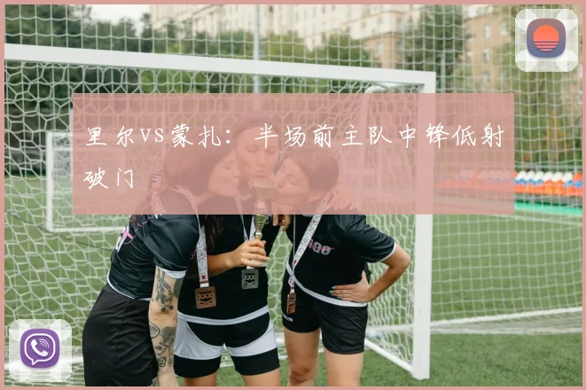 里尔vs蒙扎:半场前主队中锋低射破门