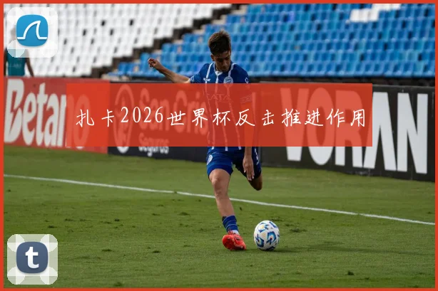 扎卡2026世界杯反击推进作用