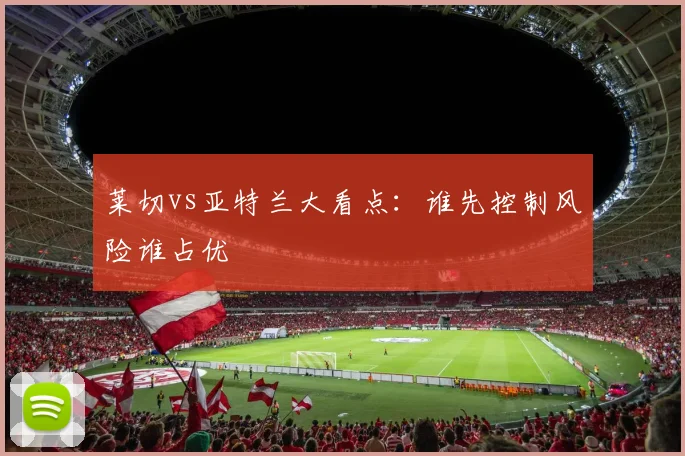 莱切vs亚特兰大看点：谁先控制风险谁占优