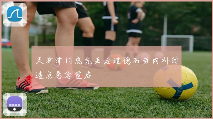 天津津门虎先丢后追德布劳内补时造点悬念重启
