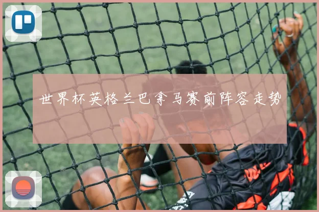 世界杯英格兰巴拿马赛前阵容走势