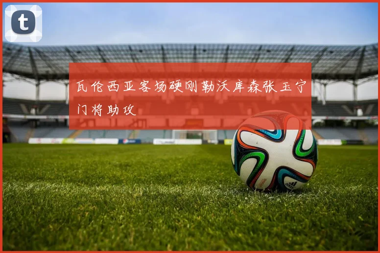 瓦伦西亚客场硬刚勒沃库森张玉宁门将助攻