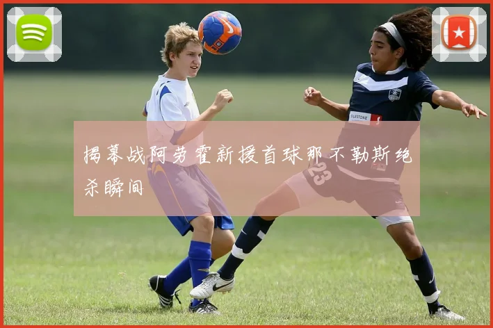 揭幕战阿劳霍新援首球那不勒斯绝杀瞬间