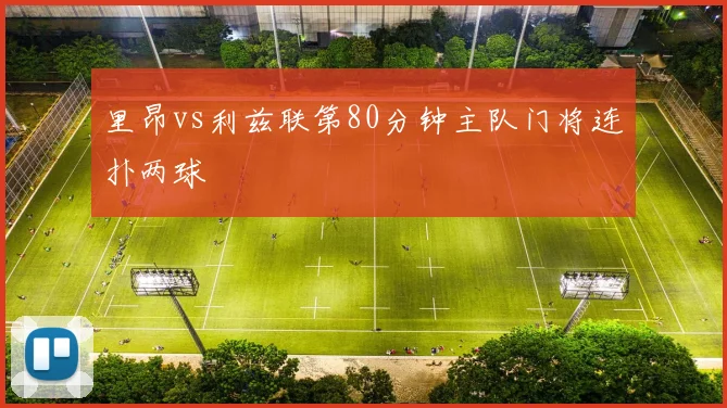 里昂vs利兹联第80分钟主队门将连扑两球