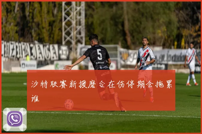 沙特联赛新援磨合在伤停期会拖累谁