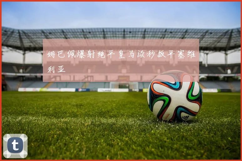 姆巴佩爆射绝平皇马读秒扳平塞维利亚