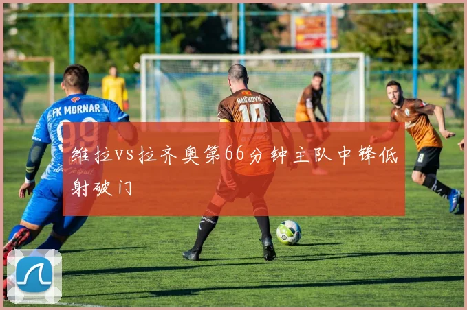 维拉vs拉齐奥第66分钟主队中锋低射破门