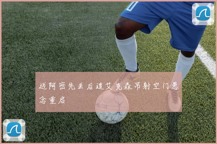 迈阿密先丢后追艾克森吊射空门悬念重启