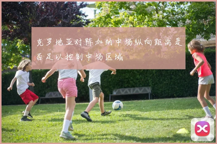 克罗地亚对阵加纳中场纵向距离是否足以控制中场区域