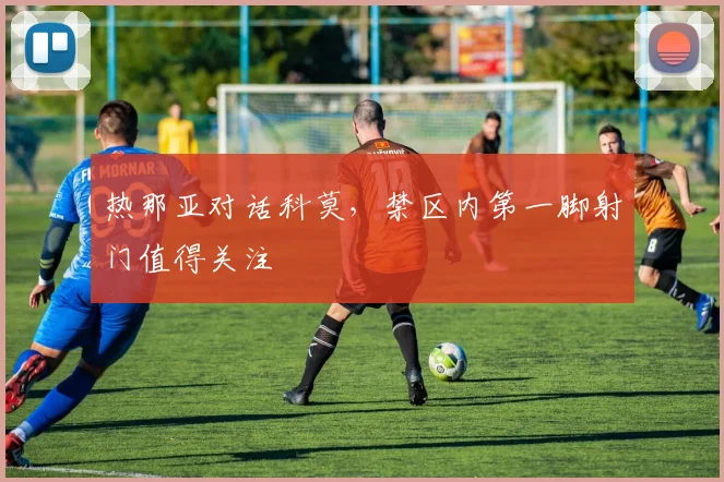 热那亚对话科莫，禁区内第一脚射门值得关注