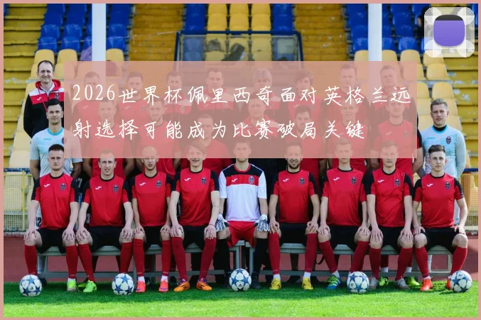 2026世界杯佩里西奇面对英格兰远射选择可能成为比赛破局关键