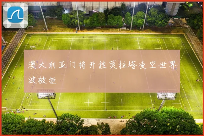 澳大利亚门将开挂莫拉塔凌空世界波被拒