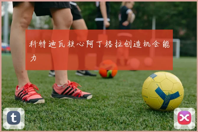 科特迪瓦核心阿丁格拉创造机会能力