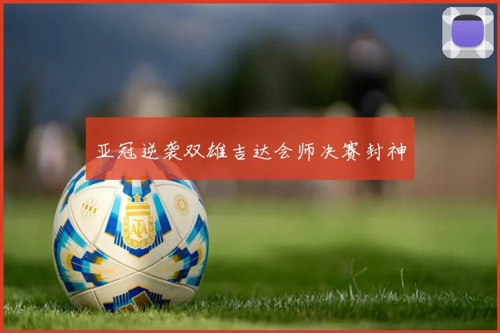 亚冠逆袭双雄吉达会师决赛封神