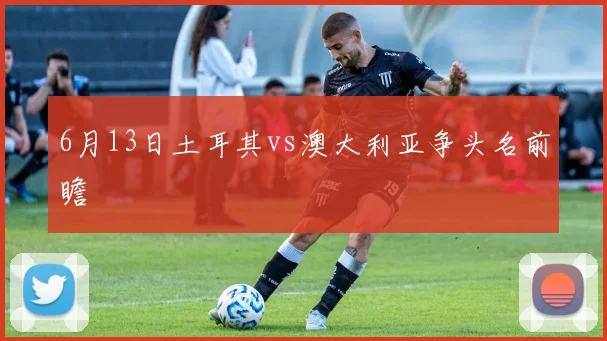 6月13日土耳其vs澳大利亚争头名前瞻